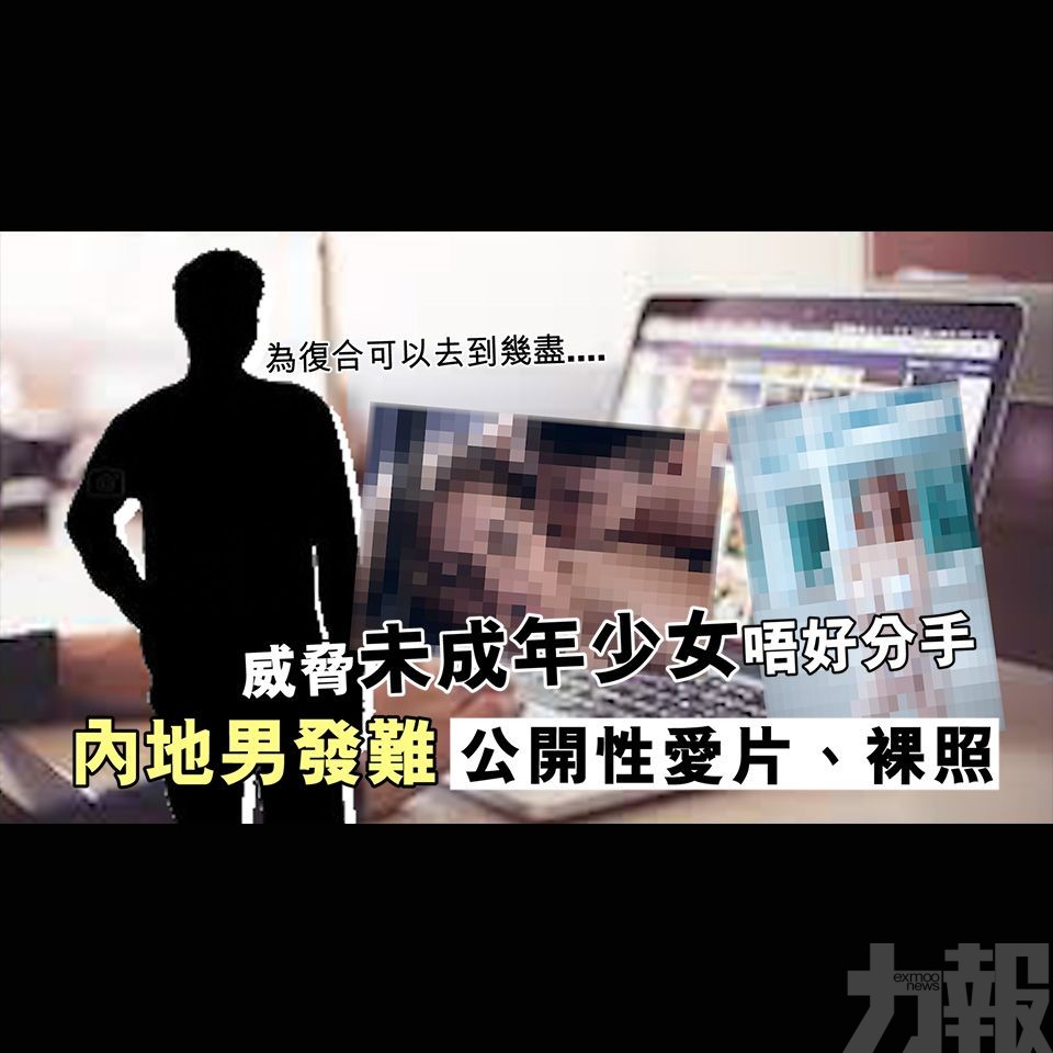 內地男發難公開性愛片、裸照威脅未成年少女唔好分手